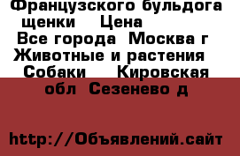 Французского бульдога щенки  › Цена ­ 35 000 - Все города, Москва г. Животные и растения » Собаки   . Кировская обл.,Сезенево д.